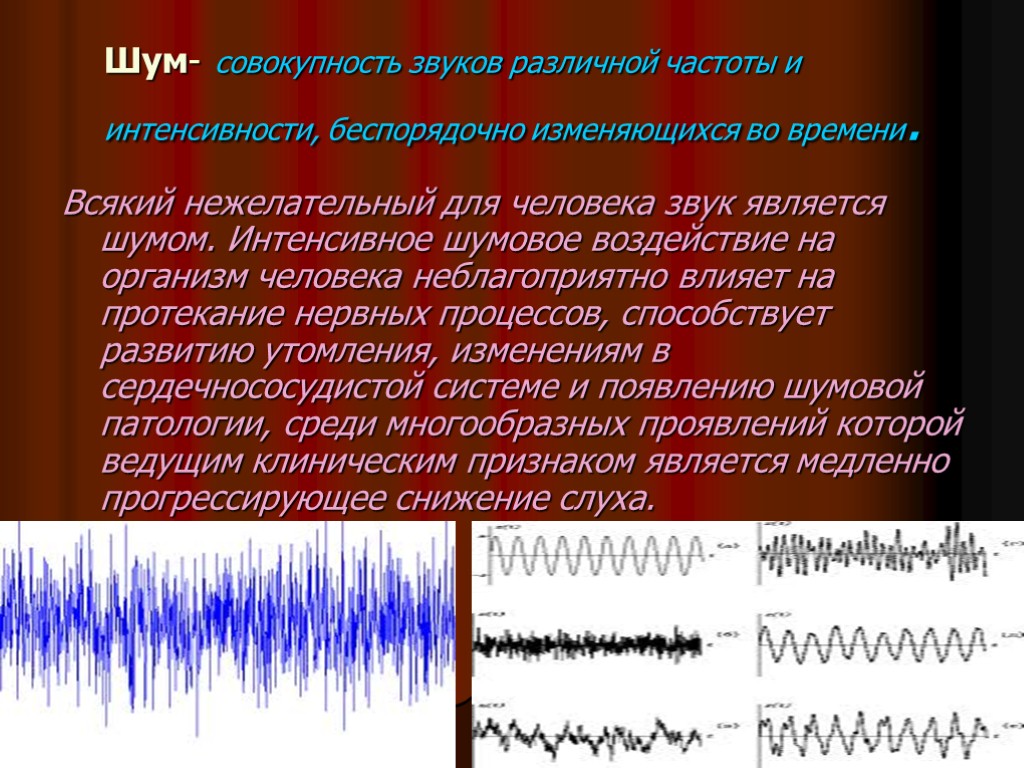 Шум- совокупность звуков различной частоты и интенсивности, беспорядочно изменяющихся во времени. Всякий нежелательный для